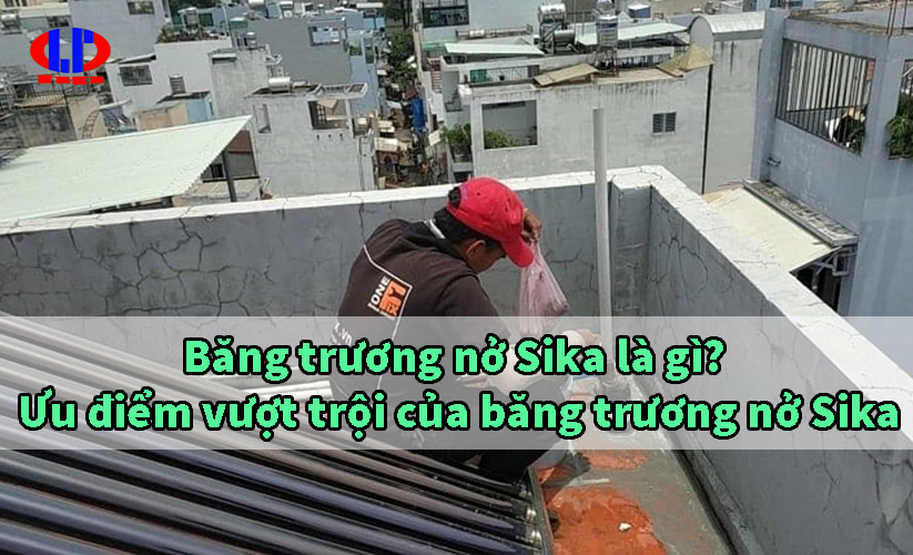 Băng trương nở Sika là gì? Ưu điểm vượt trội của băng trương nở Sika