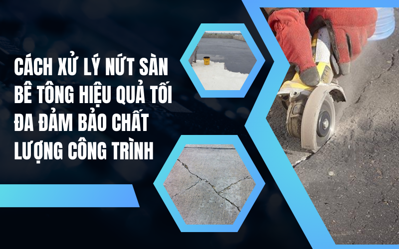 Cách xử lý nứt sàn bê tông hiệu quả tối đa đảm bảo chất lượng công trình