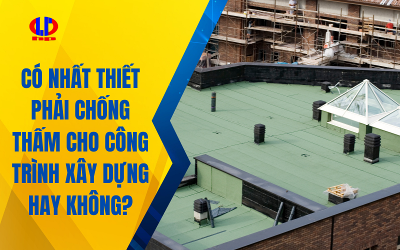 Có nhất thiết phải chống thấm cho công trình xây dựng hay không?