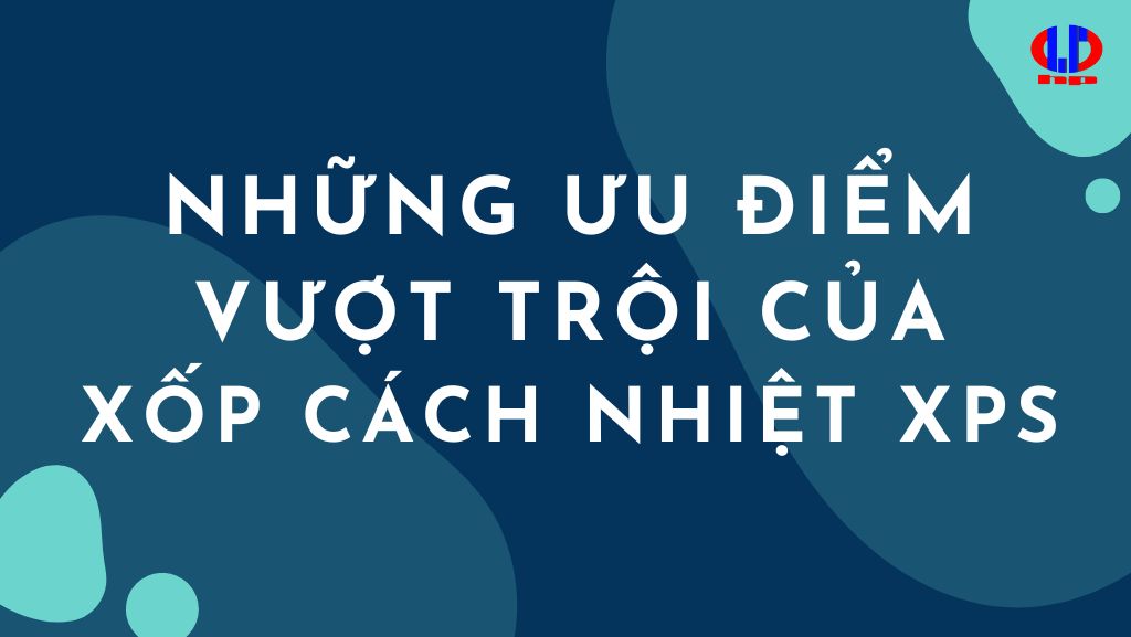 Những ưu điểm vượt trội của xốp cách nhiệt XPS