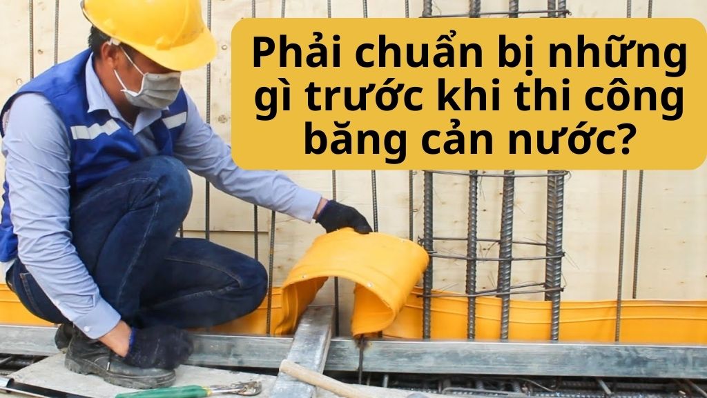 Cần phải chuẩn bị những gì trước khi thi công băng cản nước?