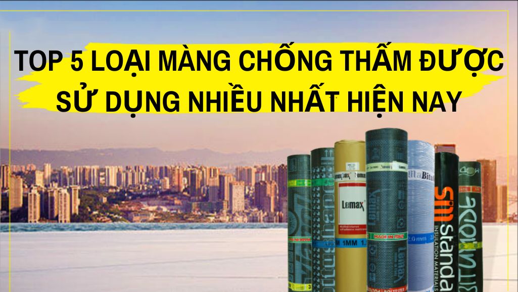 Top 5 loại màng chống thấm được sử dụng nhiều nhất hiện nay