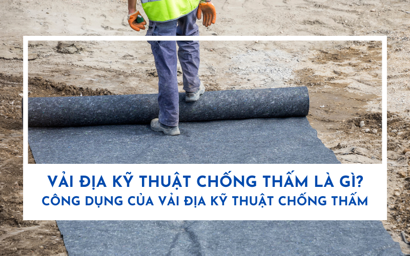 Vải địa kỹ thuật chống thấm là gì? Công dụng của vải địa kỹ thuật chống thấm