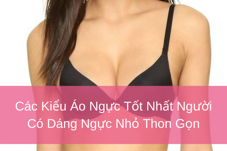 Các Kiểu Áo Ngực Tốt Nhất Người Có Dáng Ngực Nhỏ Thon Gọn