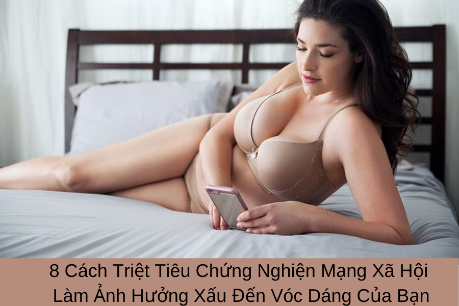 8 Cách Triệt Tiêu Chứng Nghiện Mạng Xã Hội Làm Ảnh Hưởng Xấu Đến Vóc Dáng Của Bạn