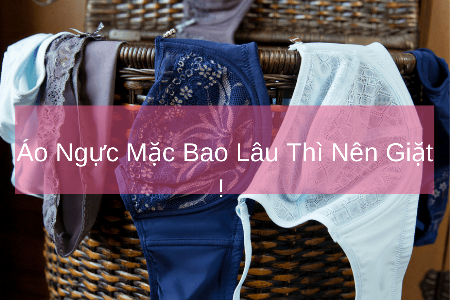Áo Ngực Mặc Bao Lâu Thì Nên Giặt !