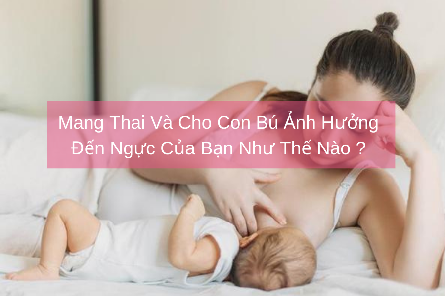Mang Thai Và Cho Con Bú Ảnh Hưởng Đến Ngực Của Bạn Như Thế Nào ?