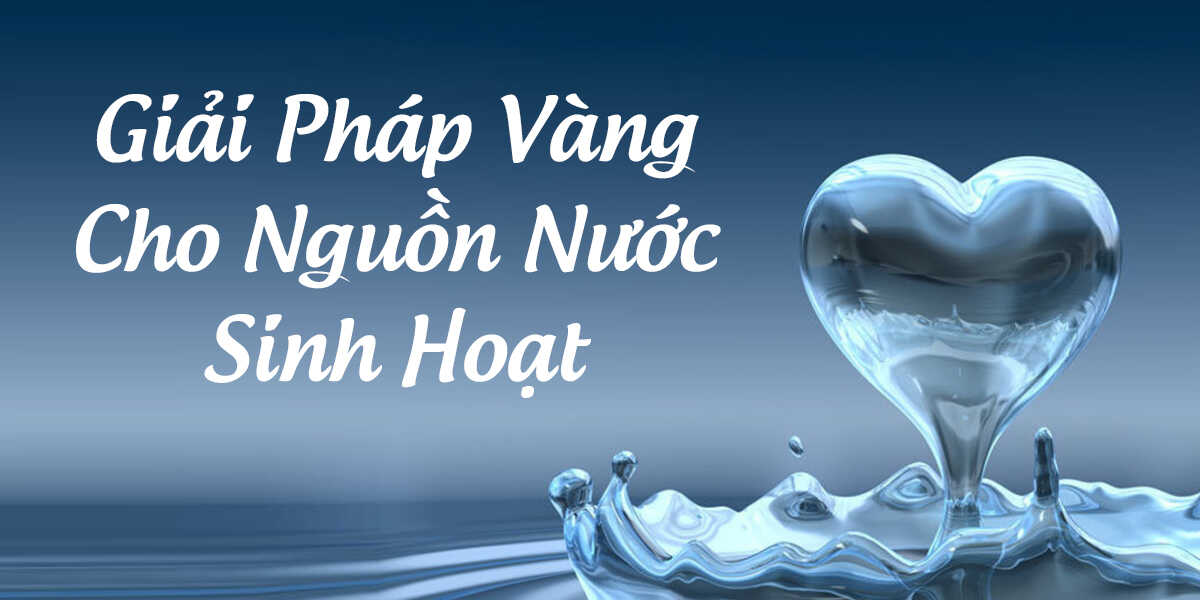 Giải Pháp Xử Lý Nguồn Nước Sinh Hoạt Bị Nhiễm Bẩn