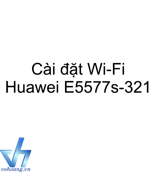 Hướng Dẫn Cài Đặt Wifi Cho Bộ Wifi 4G Huawei E5577s-321