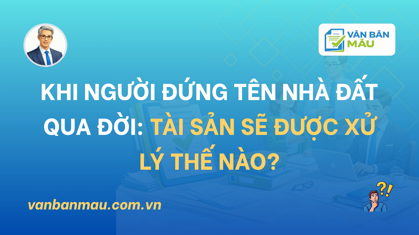 Khi Người Đứng Tên Nhà Đất Qua Đời: Tài Sản Sẽ Được Xử Lý Thế Nào?