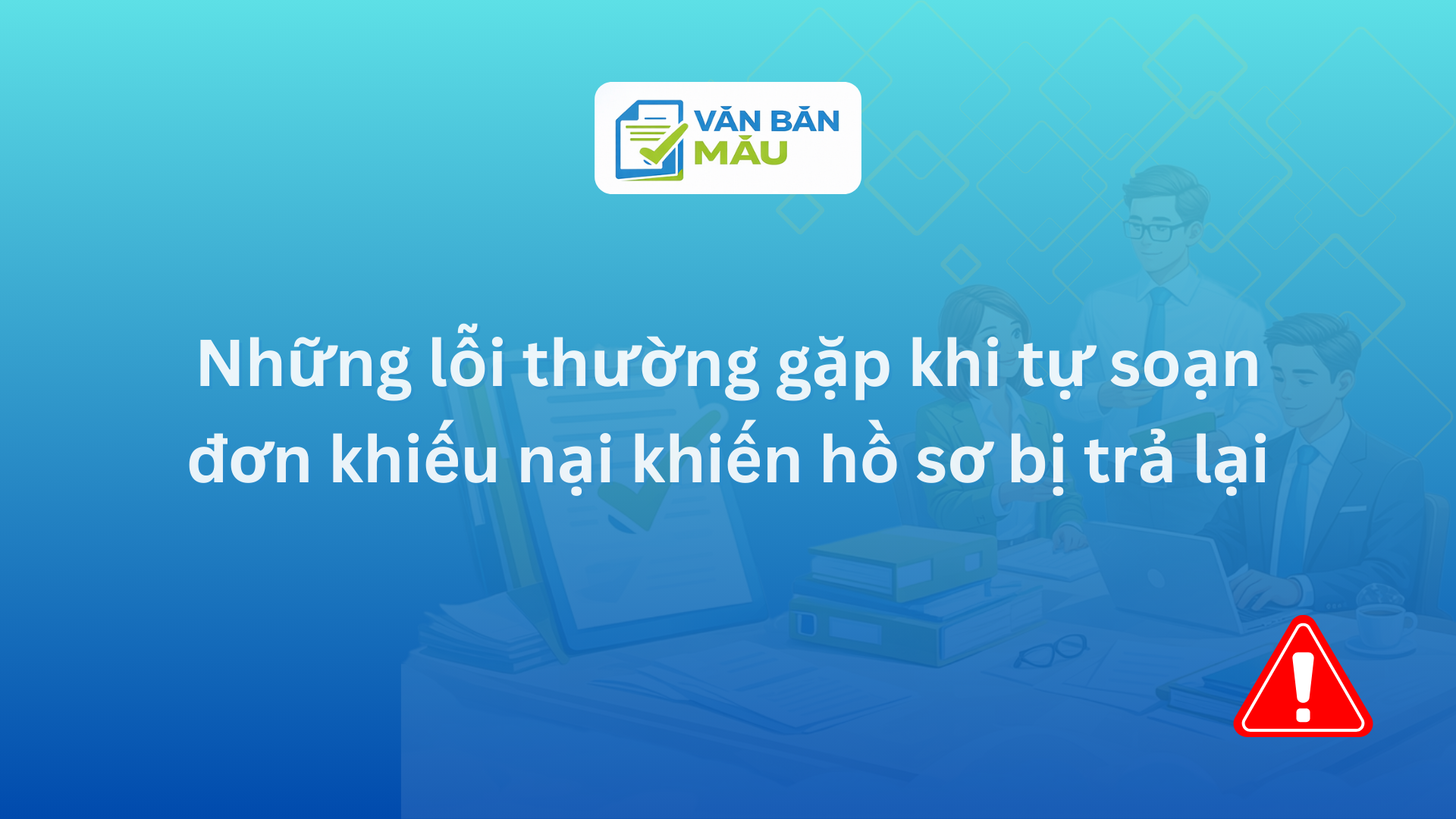 Những lỗi thường gặp khi tự soạn đơn khiếu nại khiến hồ sơ bị trả lại
