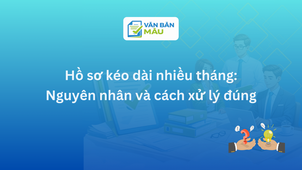 Hồ sơ kéo dài nhiều tháng: Nguyên nhân và cách xử lý đúng