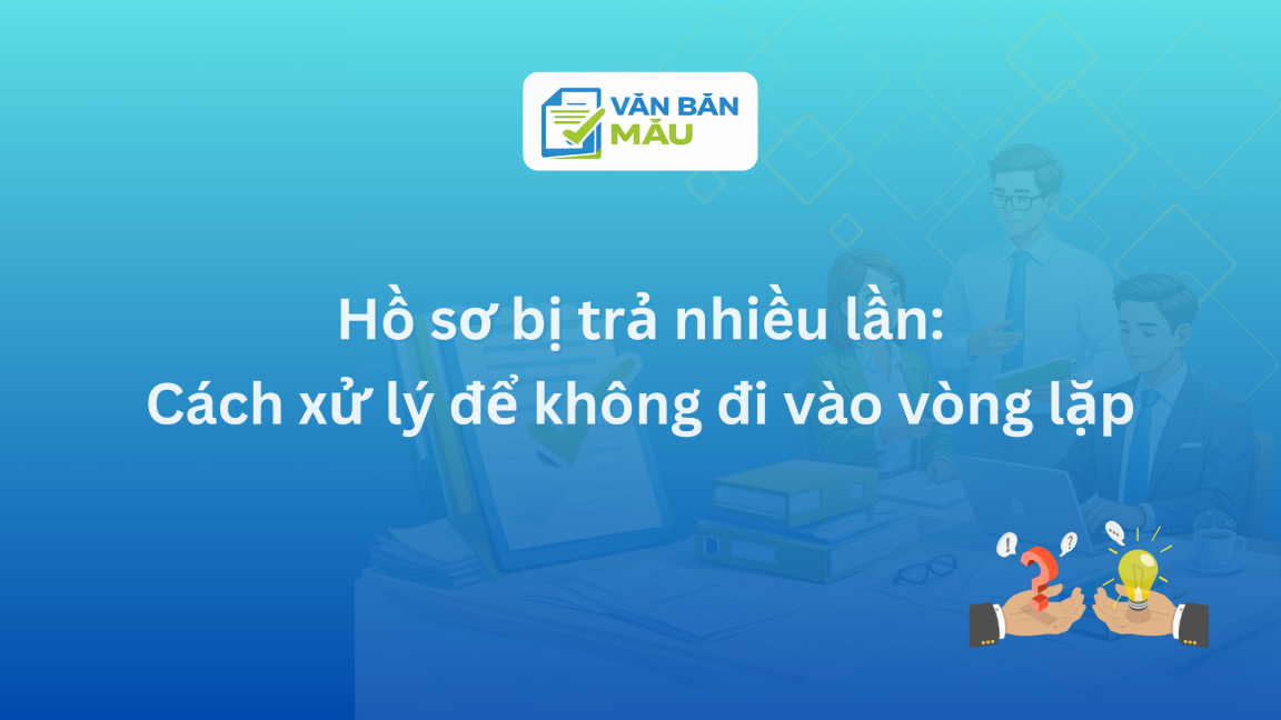 Hồ sơ bị trả nhiều lần: Cách xử lý để không đi vào vòng lặp