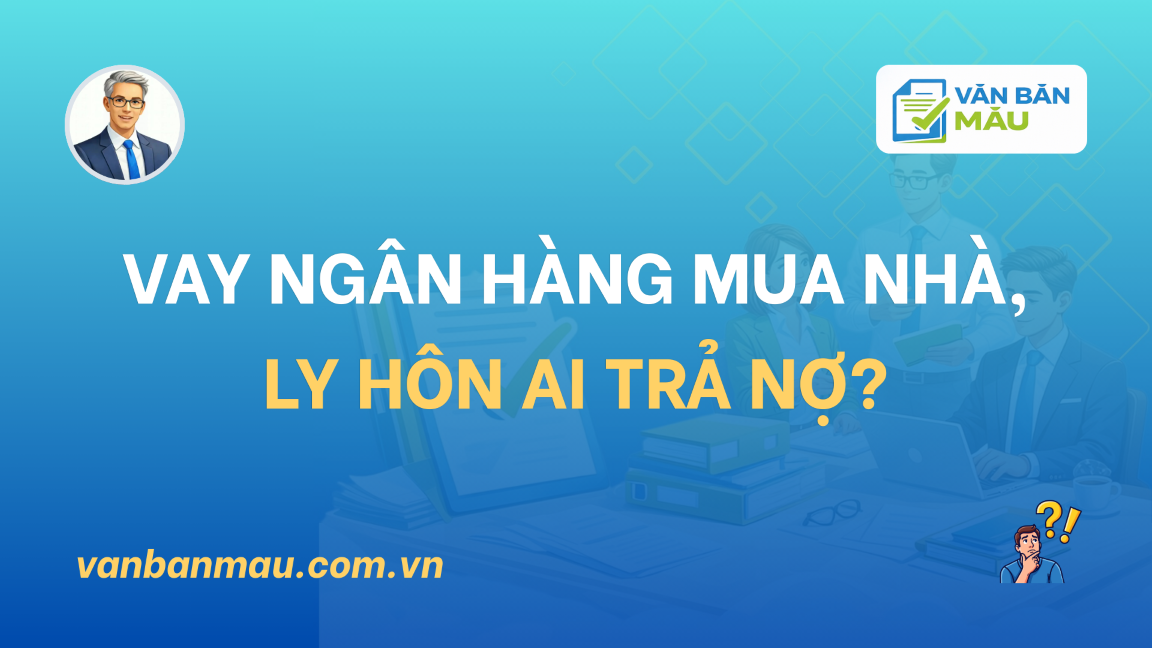 Vay ngân hàng mua nhà, ly hôn ai trả nợ?