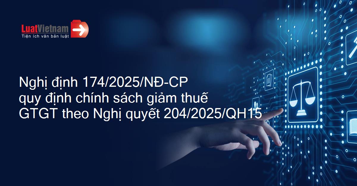 Nghị định 174/2025/NĐ-CP quy định chính sách giảm thuế giá trị gia tăng theo Nghị quyết 204/2025/QH15 ngày 17 tháng 6 năm 2025 của Quốc hội