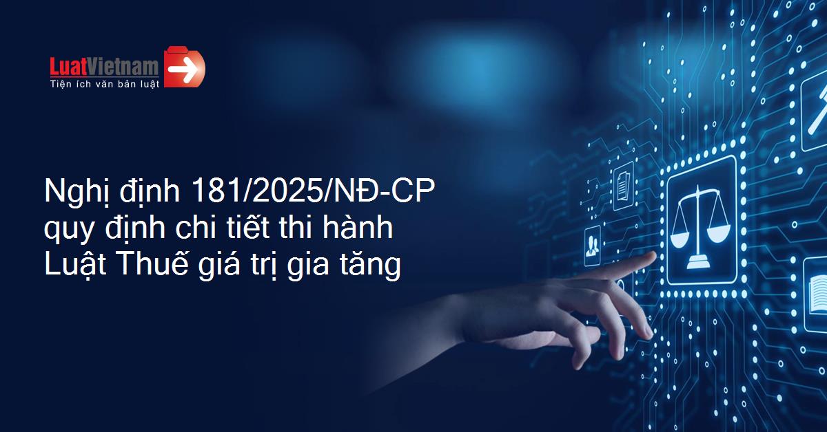 Nghị định 181/2025/NĐ-CP quy định chi tiết thi hành một số điều của Luật Thuế giá trị gia tăng