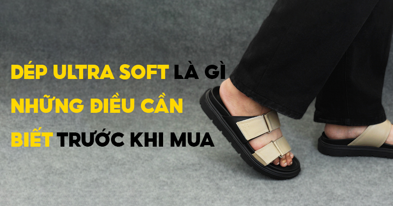 Dép da Ultra Soft là gì? Những điều cần biết trước khi mua