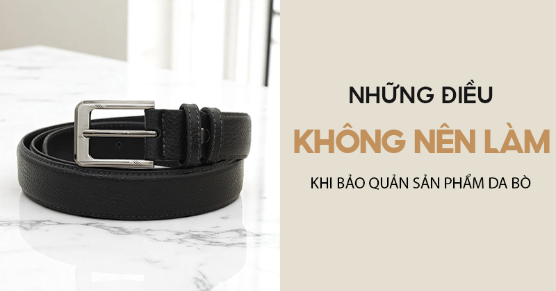 NHỮNG ĐIỀU KHÔNG NÊN LÀM KHI BẢO QUẢN PHỤ KIỆN DA BÒ