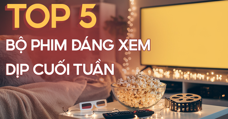 Điểm danh 5 bộ phim đáng xem nhất khi bạn muốn thư giãn cuối tuần