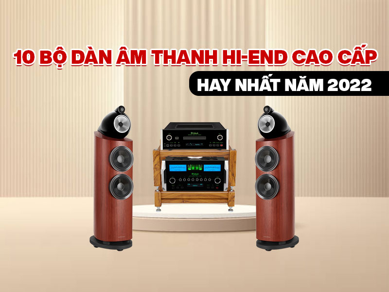 Điểm qua top 10 bộ dàn âm thanh Hi-end cao cấp hay nhất năm 2022