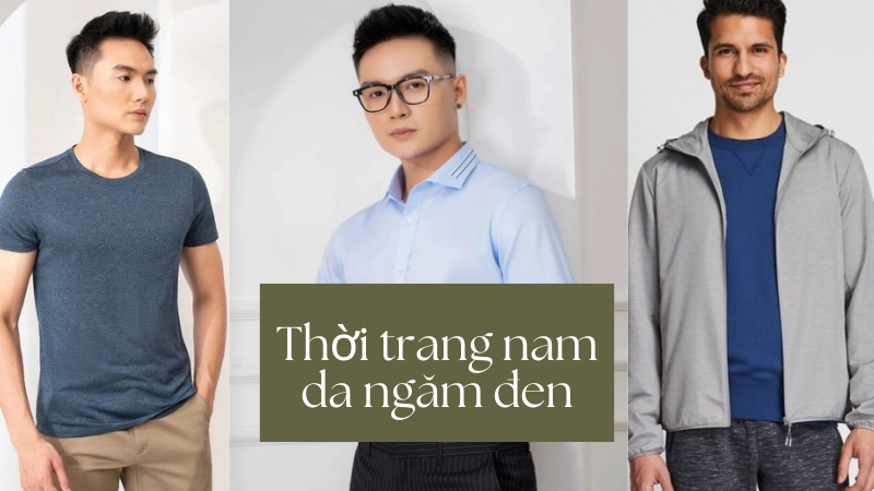 Thời trang cho nam da ngăm đen để mặc đẹp và không bị dìm