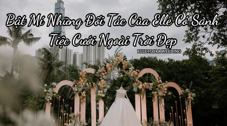 Bật Mí Những Đối Tác Của Elle Có Sảnh Tiệc Cưới Ngoài Trời Đẹp