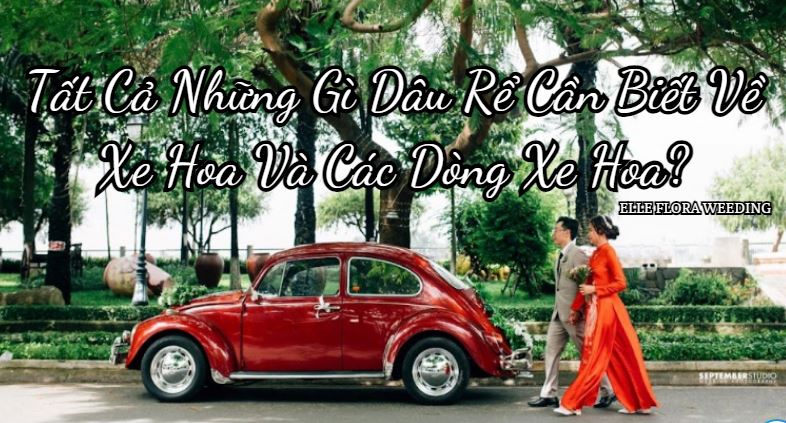 Tất Cả Những Gì Dâu Rể Cần Biết Về Xe Hoa Và Các Dòng Xe Hoa?
