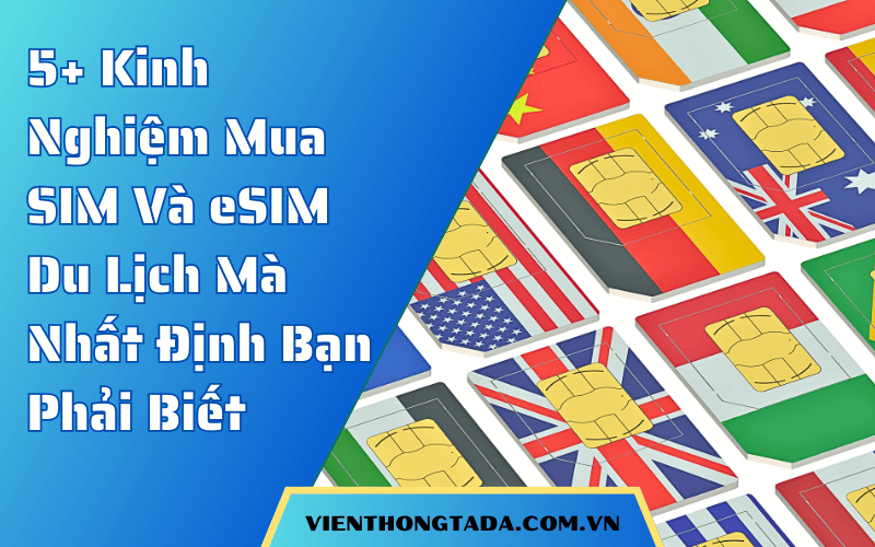5+ Kinh Nghiệm Mua SIM Và eSIM Du Lịch Mà Nhất Định Bạn Phải Biết