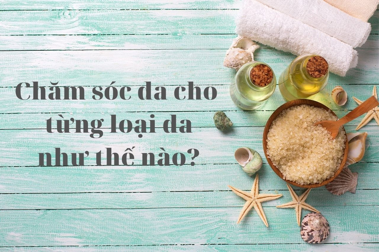 Bạn Thuộc Loại Da Nào Và Nên Chăm Sóc Da Như Thế Nào?