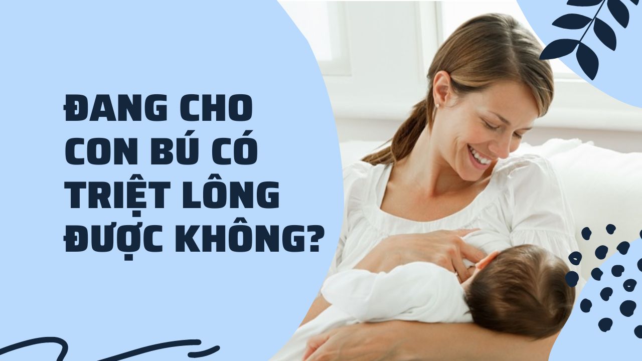 ​​​​​​​Đang cho con bú có triệt lông được không?