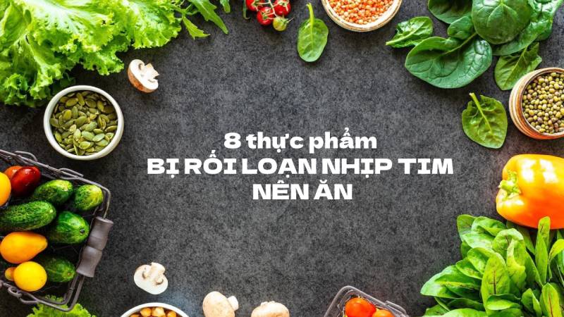 Người bị rối loạn nhịp tim nên ăn gì? Lưu ý 8 thực phẩm dinh dưỡng tốt cho sức khỏe