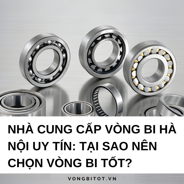 Nhà cung cấp vòng bi Hà Nội uy tín: Tại sao nên chọn Vòng Bi Tốt?