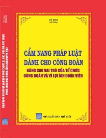 CẨM NANG PHÁP LUẬT DÀNH CHO CÔNG ĐOÀN NÂNG CAO VAI TRÒ CỦA TỔ CHỨC CÔNG ĐOÀN VÀ VÌ LỢI ÍCH ĐOÀN VIÊN