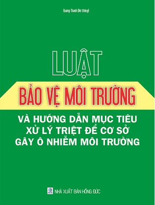 Sách  Luật Bảo Vệ Môi Trường Và Hướng Dẫn Mục Tiêu Xử Lý Triệt Để Cơ Sở Gây Ô Nhiễm Môi Trường