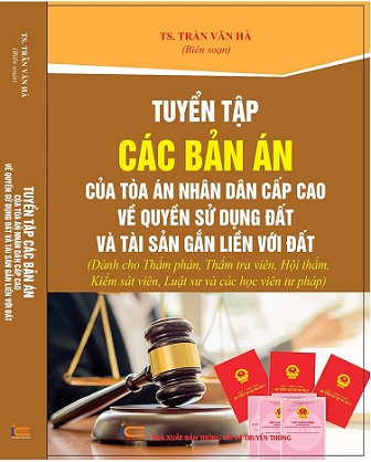 Sách Tuyển Tập Các Bản Án Của Tòa Án Nhân Dân Cấp Cao Về Quyền Sử Dụng Đất Và Tài Sản Gắn Liền Với Đất. (Dành cho Thẩm phán, Thẩm tra viên, Hội thẩm, Kiểm sát viên, Luật sư và các học viên tư pháp)