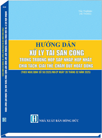 Sách Hướng Dẫn Xử Lý Tài Sản Công Trong Trường Hợp Sáp Nhập, Hợp Nhất, Chia Tách, Giải Thể, Chấm Dứt Hoạt Động  (Theo Nghị định số 50/2025/NĐ-CP ngày 28 tháng 02 năm 2025)