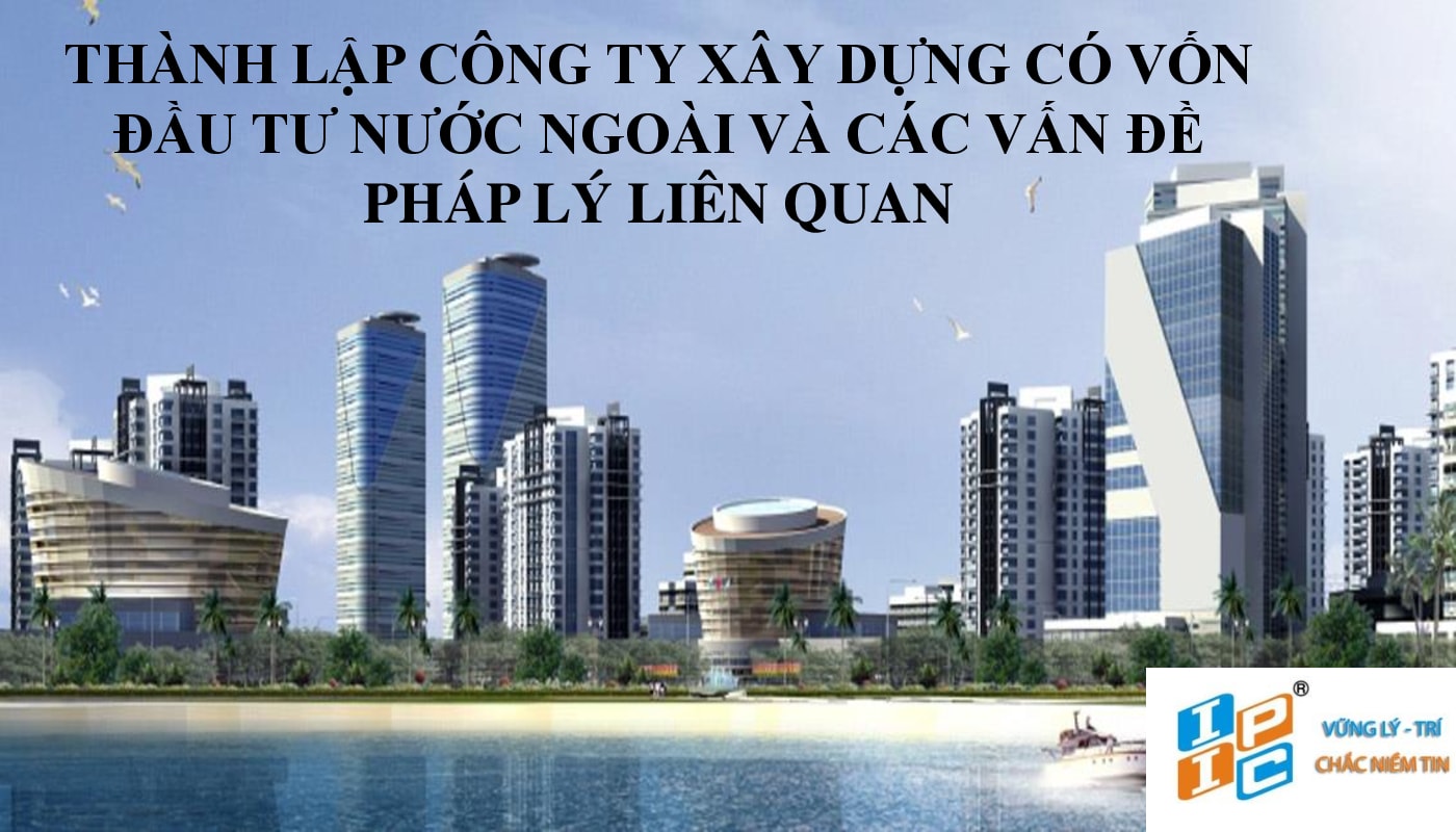 Tư vấn thành lập công ty xây dựng có vốn đầu tư nước ngoài và các vấn đề pháp lý liên quan