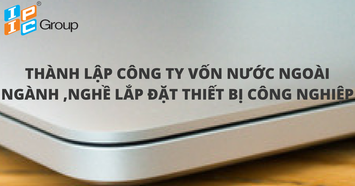 Tư vấn thành công cấp giấy chứng nhận đầu tư công ty có vốn nước ngoài ngành nghề lắp đặt thiết bị công nghiệp