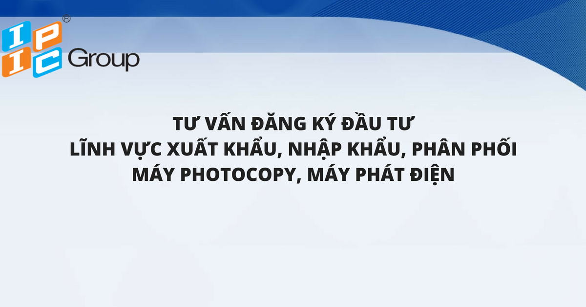 Tư vấn đăng ký đầu tư lĩnh vực xuất khẩu, nhập khẩu, phân phối máy photocopy, máy phát điện