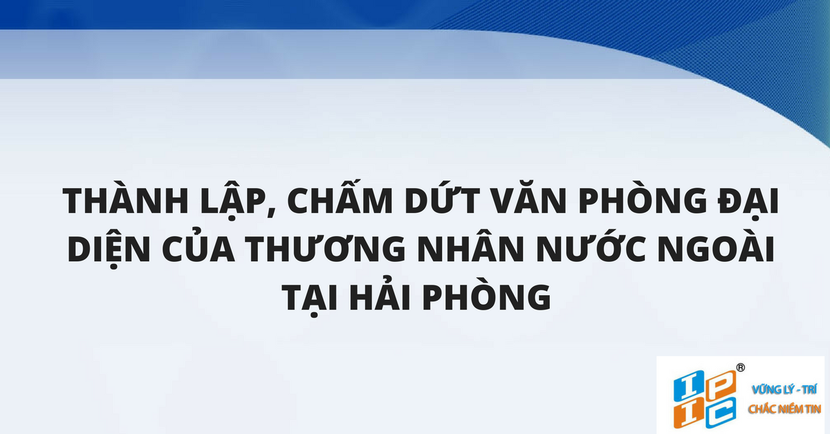 Tư vấn thành lập, chấm dứt  văn phòng đại diện của thương nhân nước ngoài tại Hải Phòng