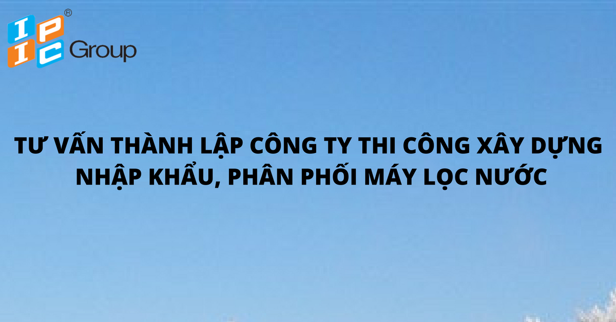 TƯ VẤN VỀ VIỆC THÀNH LẬP CÔNG TY 100% VỐN ĐẦU TƯ HÀN QUỐC TRONG LĨNH VỰC THI CÔNG XÂY DỰNG, NHẬP KHẨU,PHÂN PHỐI MÁY LỌC NƯỚC