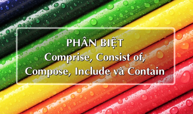 Phân biệt comprise, consist of, compose, include và contain