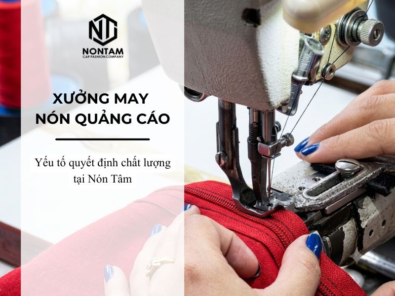 Xưởng may nón quảng cáo: Những yếu tố quyết định chất lượng tại Nón Tâm