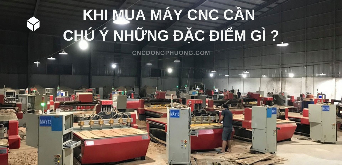 Khi mua máy CNC cần chú ý những đặc điểm gì ?