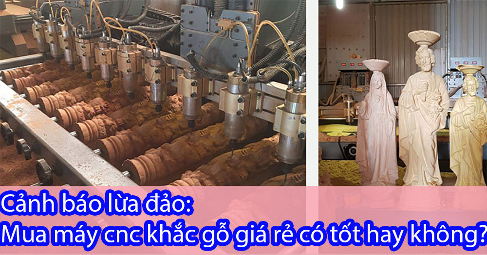 Cảnh báo lừa đảo: Mua máy cnc khắc gỗ giá rẻ có tốt hay không?