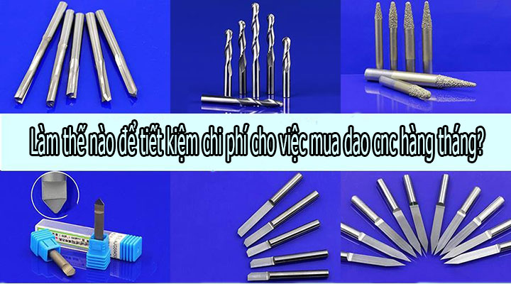 Làm thế nào để tiết kiệm chi phí cho việc mua dao cnc hàng tháng?