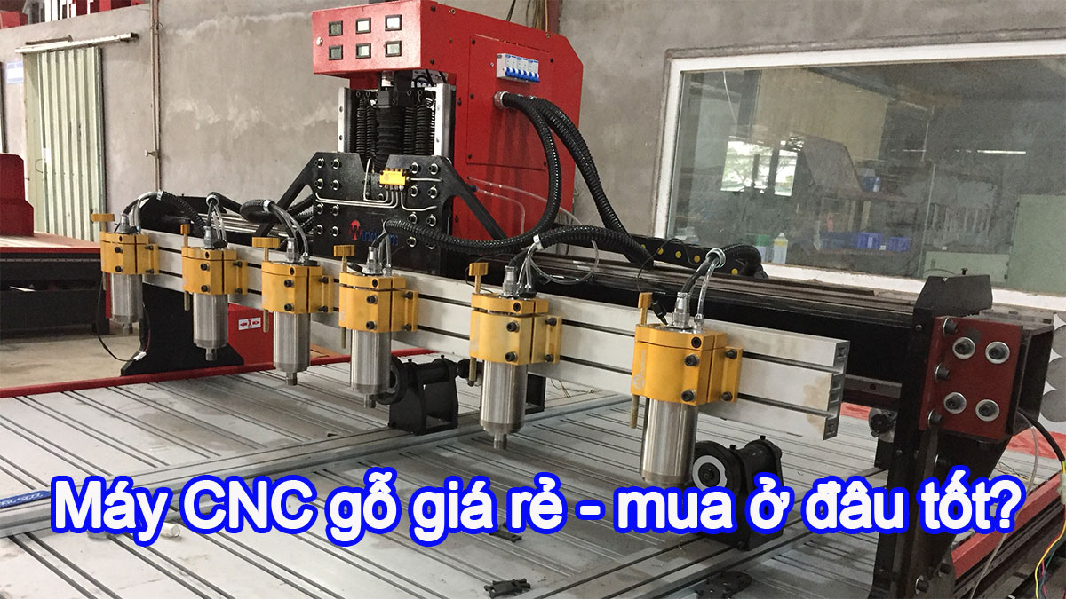 Máy CNC gỗ giá rẻ - mua ở đâu tốt?