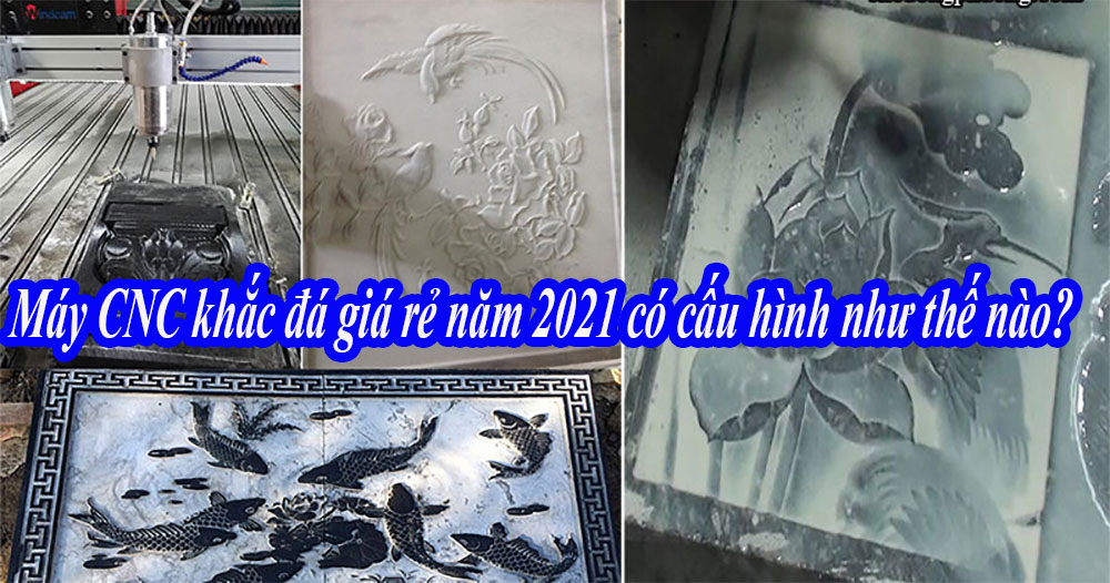 Máy CNC khắc đá giá rẻ năm 2021 có cấu hình như thế nào?