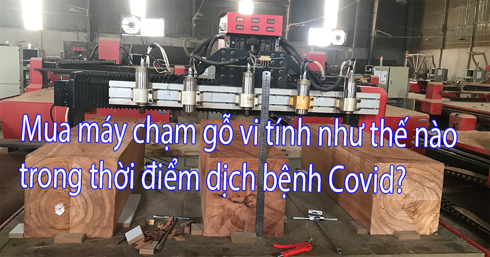 Mua máy chạm gỗ vi tính như thế nào trong thời điểm dịch bệnh Covid?