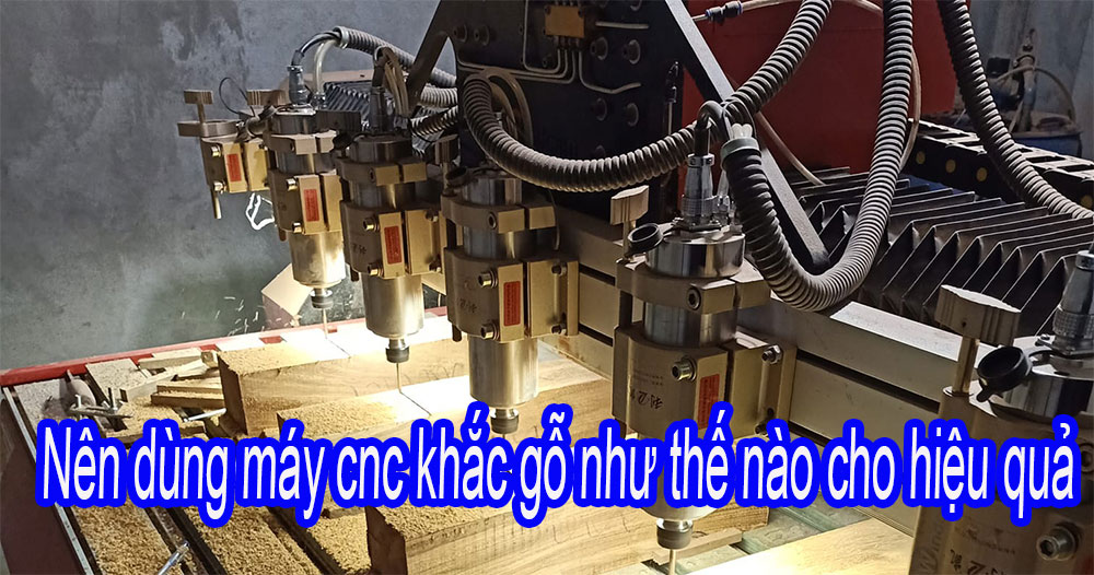 Nên dùng máy cnc khắc gỗ như thế nào cho hiệu quả